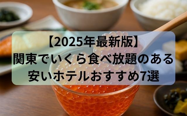 【2025年最新版】関東でいくら食べ放題のある安いホテルおすすめ7選
