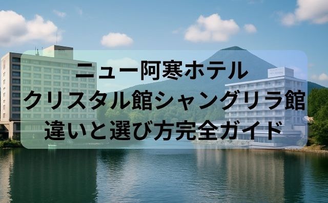 ニュー阿寒ホテル クリスタル館シャングリラ館 違いと選び方完全ガイド