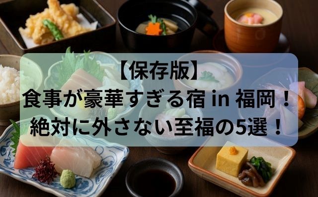 【保存版】食事が豪華すぎる宿 in 福岡！絶対に外さない至福の5選！