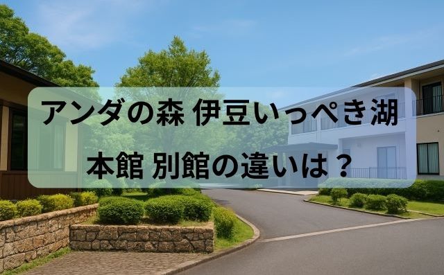 アンダの森 伊豆いっぺき湖 本館 別館の違いと選び方ガイド