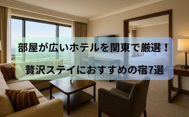 部屋が広いホテルを関東で厳選！贅沢ステイにおすすめの宿7選