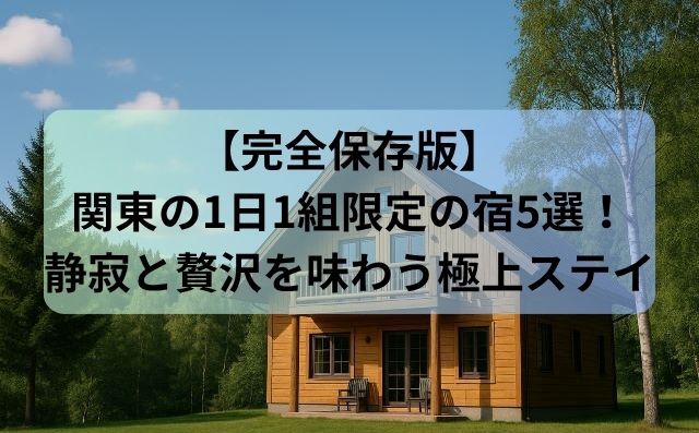 【完全保存版】関東の1日1組限定の宿5選！静寂と贅沢を味わう極上ステイ