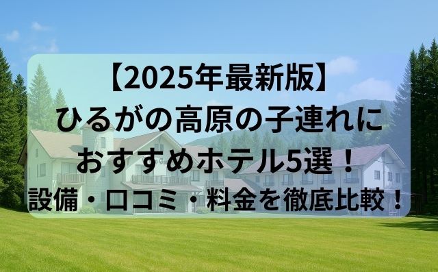 【2025年最新】ひるがの高原ホテル子連れ向けおすすめ5選！家族旅行に安心の宿を徹底比較！