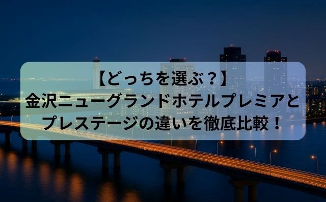 【どっちを選ぶ？】金沢ニューグランドホテルプレミアとプレステージの違いを徹底比較！おすすめの選び方も解説