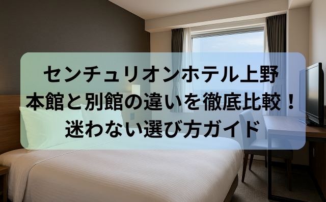 センチュリオンホテル上野 本館と別館の違いを徹底比較！迷わない選び方ガイド
