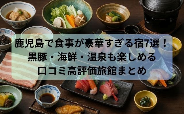 鹿児島で食事が豪華すぎる宿7選！黒豚・海鮮・温泉も楽しめる口コミ高評価旅館まとめ