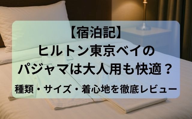【宿泊記】ヒルトン東京ベイのパジャマは大人用も快適？種類・サイズ・着心地を徹底レビュー