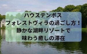ハウステンボス フォレストヴィラの過ごし方！静かな湖畔リゾートで味わう癒しの滞在