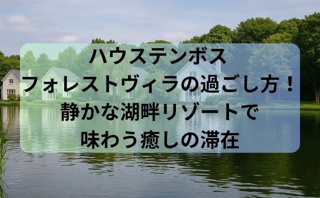 ハウステンボス フォレストヴィラの過ごし方！静かな湖畔リゾートで味わう癒しの滞在