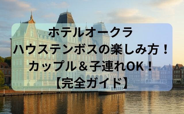 ホテルオークラ ハウステンボスの楽しみ方！カップル＆子連れOK！【完全ガイド】