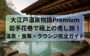 大江戸温泉物語Premium岩手花巻で極上の癒し旅！温泉・食事・ラウンジ完全ガイド