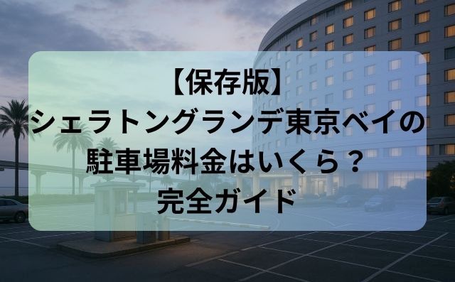 【保存版】シェラトングランデ東京ベイの駐車場料金はいくら？宿泊・日帰り・13:00超過まで完全ガイド