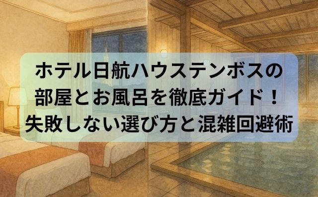 ホテル日航ハウステンボスの部屋とお風呂を徹底ガイド！失敗しない選び方と混雑回避術
