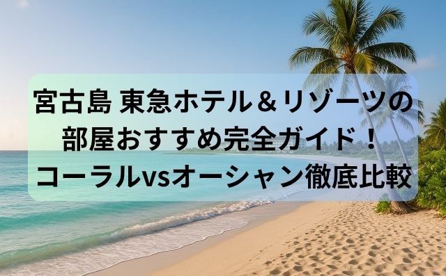 宮古島 東急ホテル＆リゾーツの部屋おすすめ完全ガイド！コーラルvsオーシャン徹底比較