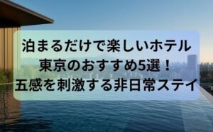 泊まるだけで楽しいホテル東京のおすすめ5選！五感を刺激する非日常ステイ