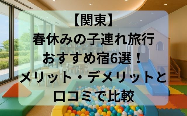 【関東】春休みの子連れ旅行おすすめ宿6選！メリット・デメリットと口コミで比較