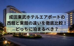 成田東武ホテルエアポートの西館と東館の違いを徹底比較！どっちに泊まるべき？