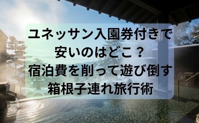ユネッサン入園券付きで安いのはどこ？宿泊費を削って遊び倒す箱根子連れ旅行術