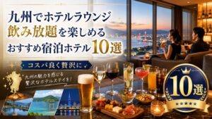 九州でホテルラウンジ飲み放題を楽しめるおすすめ宿泊ホテル10選!コスパ良く贅沢に