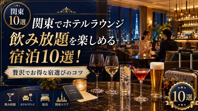 関東でホテルラウンジ飲み放題を楽しめる宿泊10選！贅沢でお得な宿選びのコツ