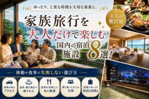 家族旅行を大人だけで楽しむ国内の宿泊施設8選！移動や食事で失敗しない選び方