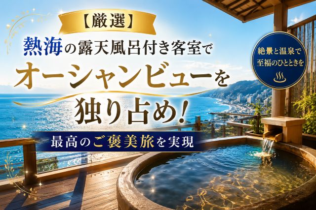 【厳選】熱海の露天風呂付き客室でオーシャンビューを独り占め！最高のご褒美旅を実現