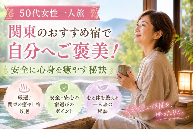 【50代女性一人旅】関東のおすすめ宿で自分へご褒美！安全に心身を癒やす秘訣