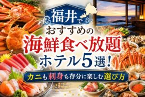 福井でおすすめの海鮮食べ放題ホテル5選!カニも刺身も存分に楽しむ選び方